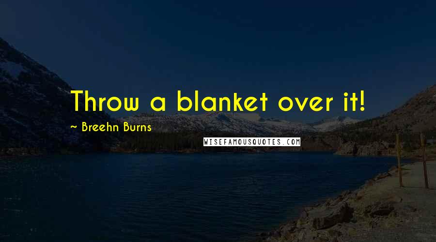 Breehn Burns Quotes: Throw a blanket over it!