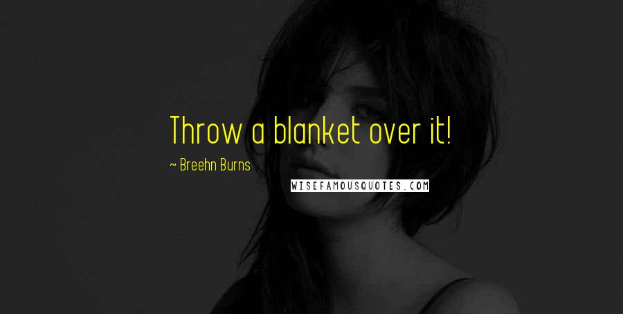 Breehn Burns Quotes: Throw a blanket over it!