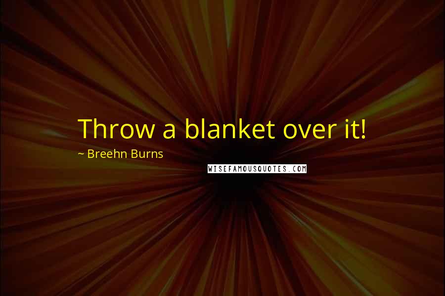 Breehn Burns Quotes: Throw a blanket over it!