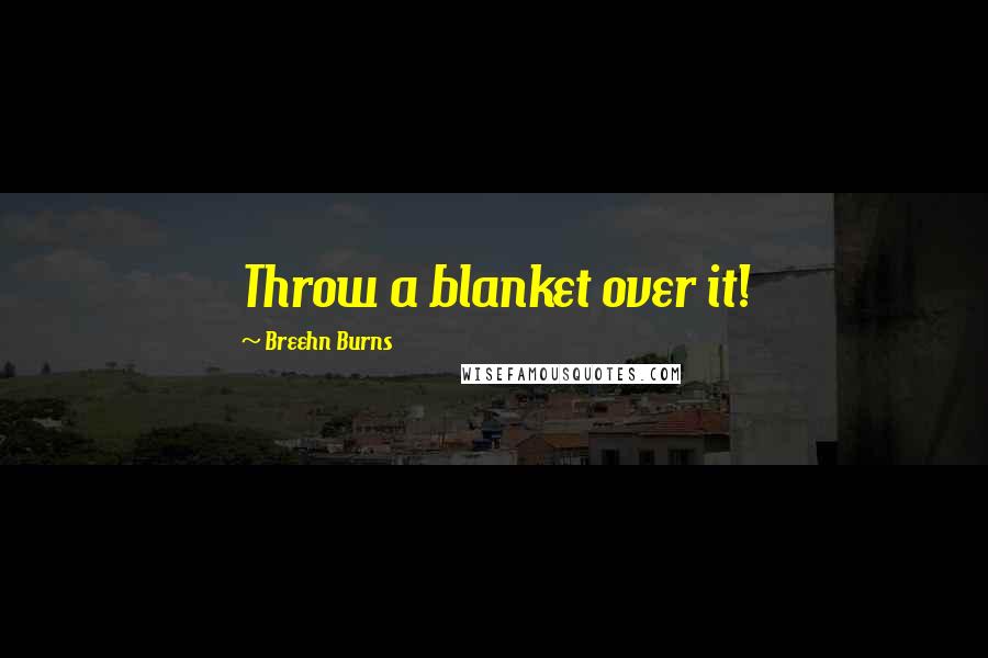 Breehn Burns Quotes: Throw a blanket over it!
