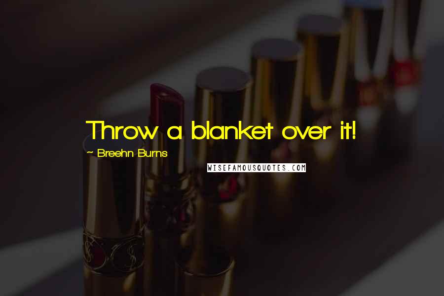 Breehn Burns Quotes: Throw a blanket over it!