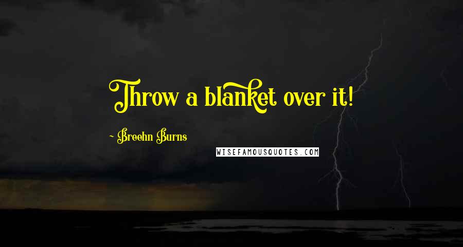 Breehn Burns Quotes: Throw a blanket over it!