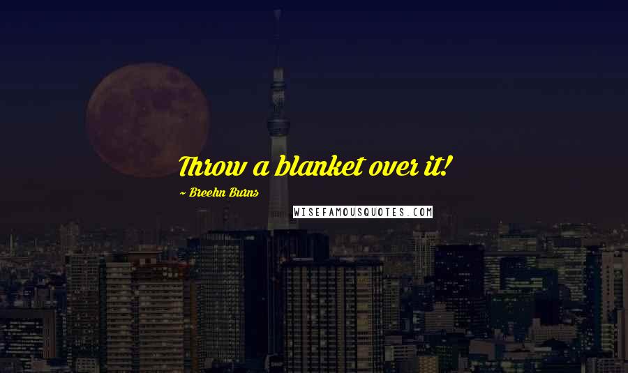Breehn Burns Quotes: Throw a blanket over it!