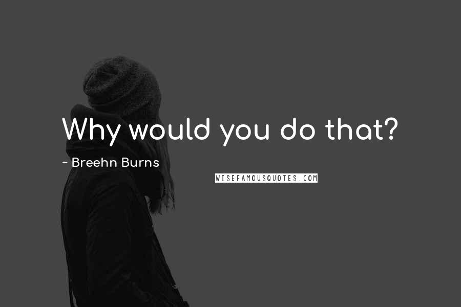 Breehn Burns Quotes: Why would you do that?