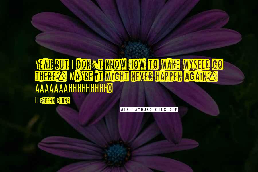 Breehn Burns Quotes: Yeah but I don't know how to make myself go there. Maybe it might never happen again. AAAAAAAHHHHHHHHH!