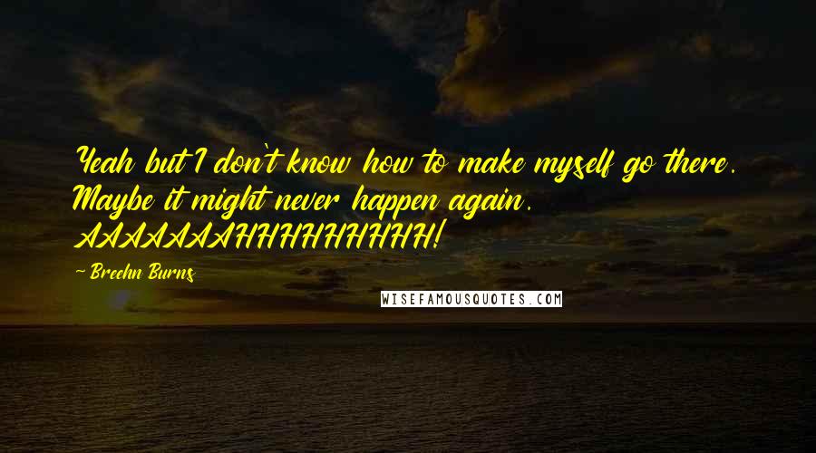 Breehn Burns Quotes: Yeah but I don't know how to make myself go there. Maybe it might never happen again. AAAAAAAHHHHHHHHH!