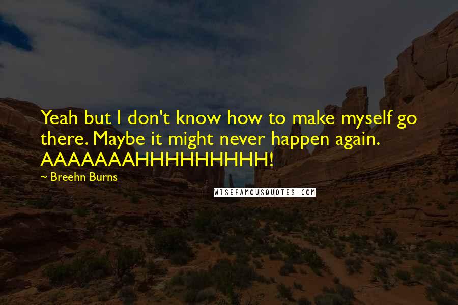 Breehn Burns Quotes: Yeah but I don't know how to make myself go there. Maybe it might never happen again. AAAAAAAHHHHHHHHH!