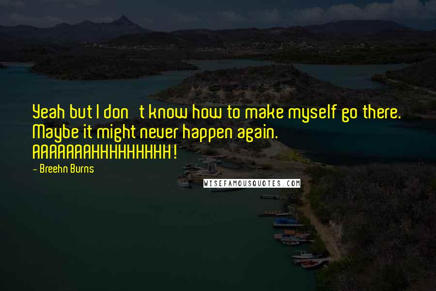 Breehn Burns Quotes: Yeah but I don't know how to make myself go there. Maybe it might never happen again. AAAAAAAHHHHHHHHH!