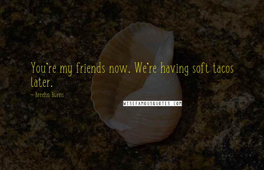 Breehn Burns Quotes: You're my friends now. We're having soft tacos later.