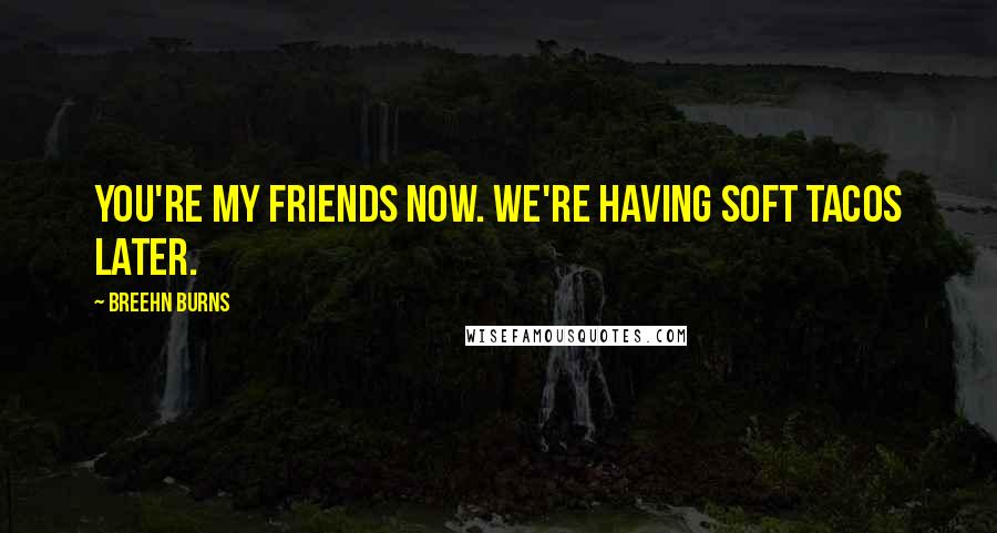 Breehn Burns Quotes: You're my friends now. We're having soft tacos later.