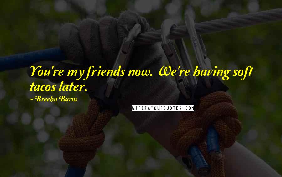 Breehn Burns Quotes: You're my friends now. We're having soft tacos later.