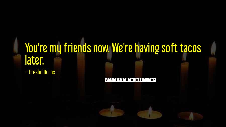 Breehn Burns Quotes: You're my friends now. We're having soft tacos later.