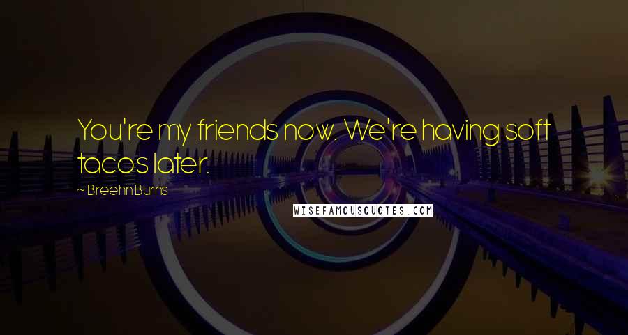 Breehn Burns Quotes: You're my friends now. We're having soft tacos later.