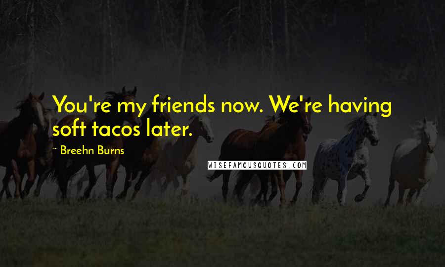 Breehn Burns Quotes: You're my friends now. We're having soft tacos later.