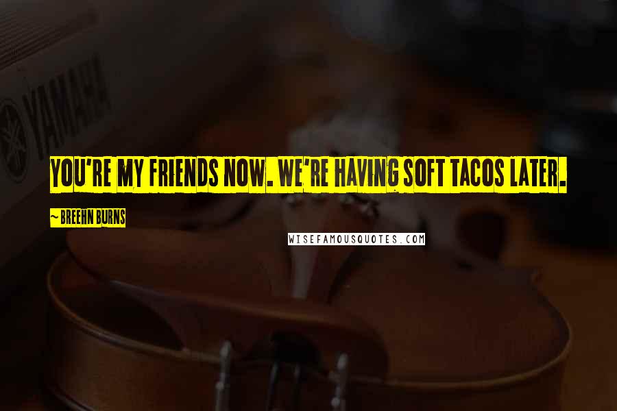 Breehn Burns Quotes: You're my friends now. We're having soft tacos later.