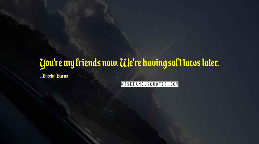 Breehn Burns Quotes: You're my friends now. We're having soft tacos later.