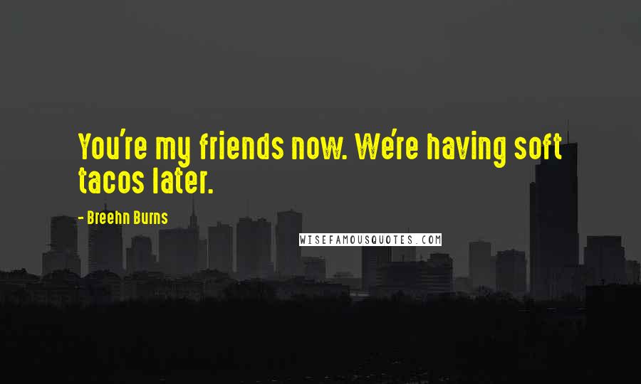 Breehn Burns Quotes: You're my friends now. We're having soft tacos later.