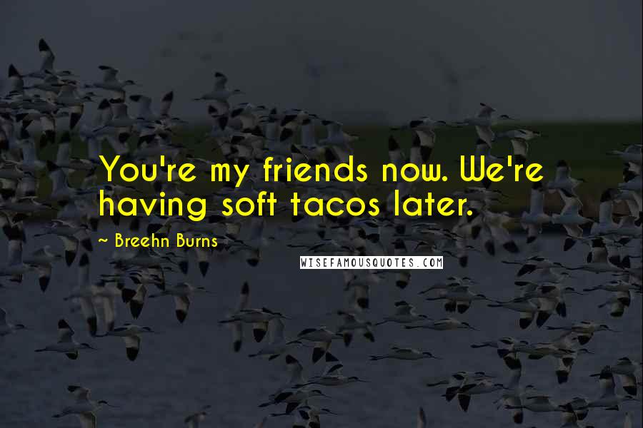 Breehn Burns Quotes: You're my friends now. We're having soft tacos later.