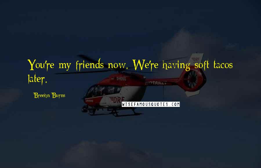 Breehn Burns Quotes: You're my friends now. We're having soft tacos later.