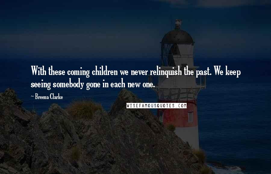 Breena Clarke Quotes: With these coming children we never relinquish the past. We keep seeing somebody gone in each new one.