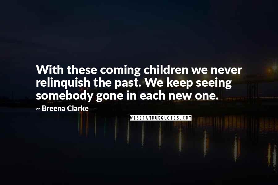 Breena Clarke Quotes: With these coming children we never relinquish the past. We keep seeing somebody gone in each new one.