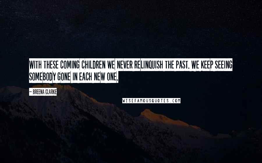 Breena Clarke Quotes: With these coming children we never relinquish the past. We keep seeing somebody gone in each new one.