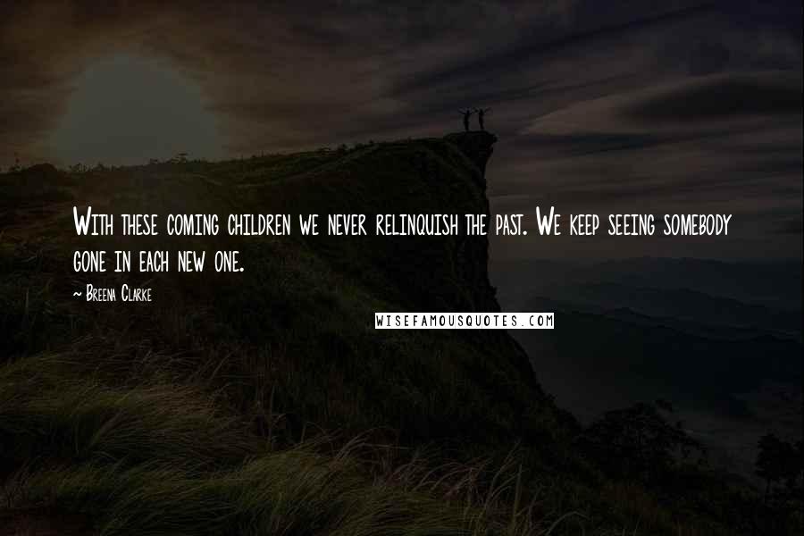 Breena Clarke Quotes: With these coming children we never relinquish the past. We keep seeing somebody gone in each new one.