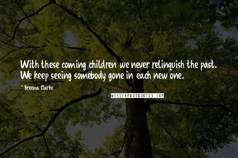 Breena Clarke Quotes: With these coming children we never relinquish the past. We keep seeing somebody gone in each new one.