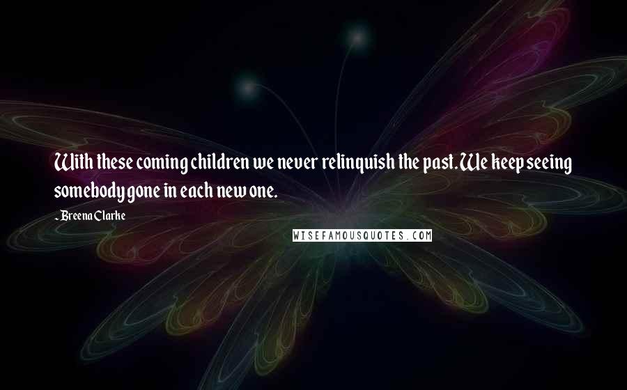 Breena Clarke Quotes: With these coming children we never relinquish the past. We keep seeing somebody gone in each new one.