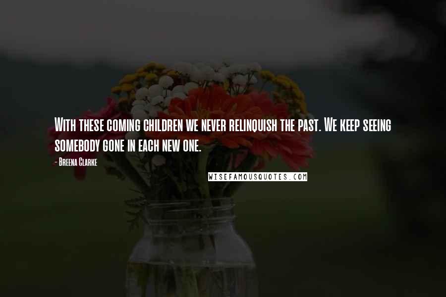 Breena Clarke Quotes: With these coming children we never relinquish the past. We keep seeing somebody gone in each new one.