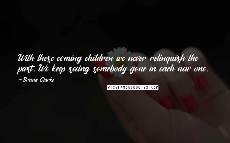 Breena Clarke Quotes: With these coming children we never relinquish the past. We keep seeing somebody gone in each new one.