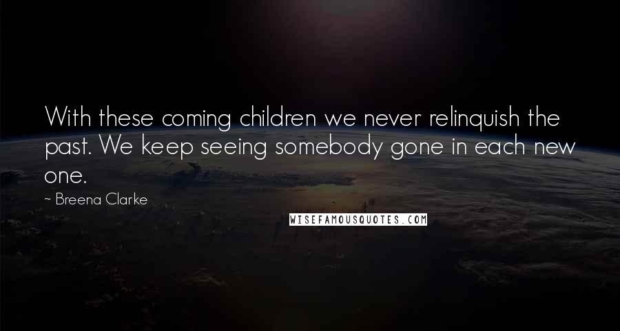 Breena Clarke Quotes: With these coming children we never relinquish the past. We keep seeing somebody gone in each new one.