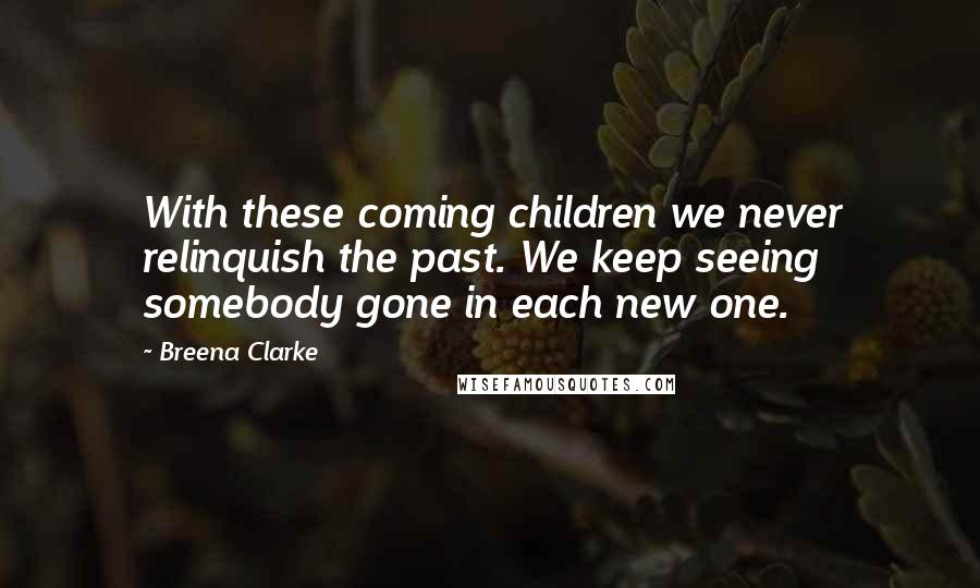 Breena Clarke Quotes: With these coming children we never relinquish the past. We keep seeing somebody gone in each new one.