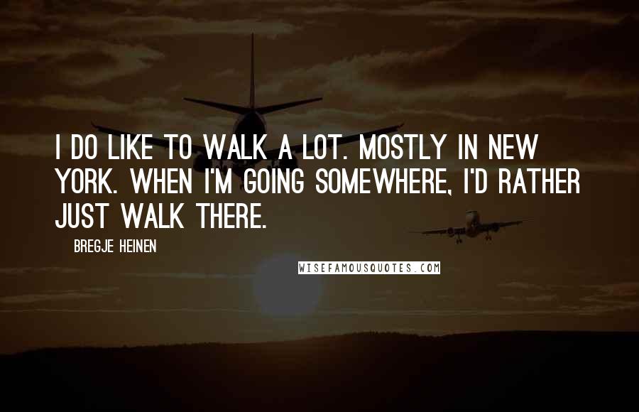 Bregje Heinen Quotes: I do like to walk a lot. Mostly in New York. When I'm going somewhere, I'd rather just walk there.