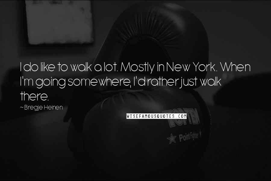 Bregje Heinen Quotes: I do like to walk a lot. Mostly in New York. When I'm going somewhere, I'd rather just walk there.