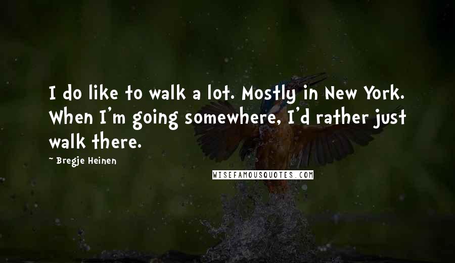 Bregje Heinen Quotes: I do like to walk a lot. Mostly in New York. When I'm going somewhere, I'd rather just walk there.