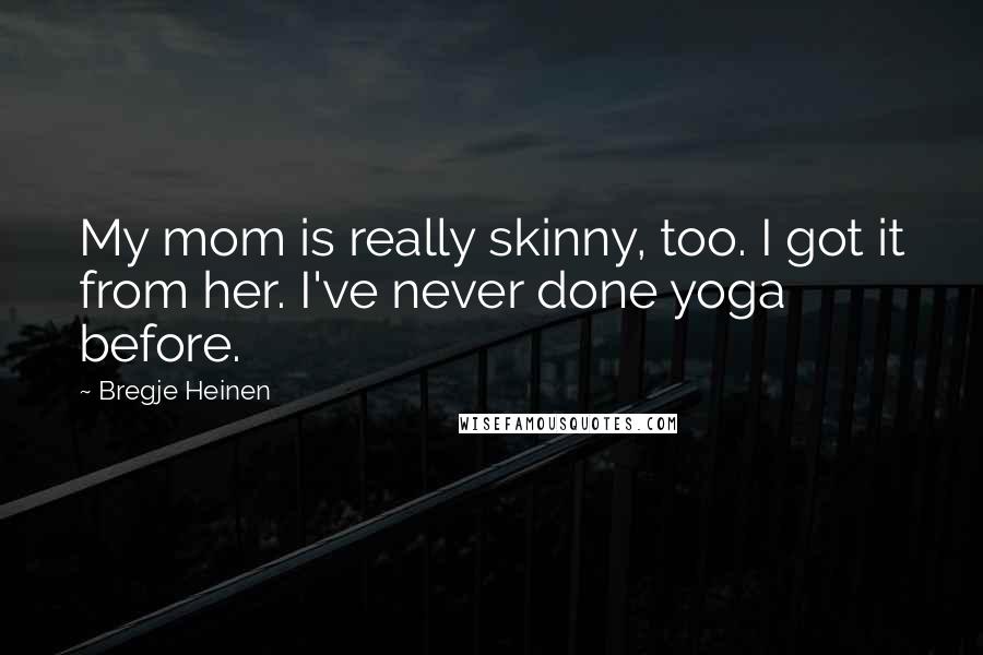 Bregje Heinen Quotes: My mom is really skinny, too. I got it from her. I've never done yoga before.