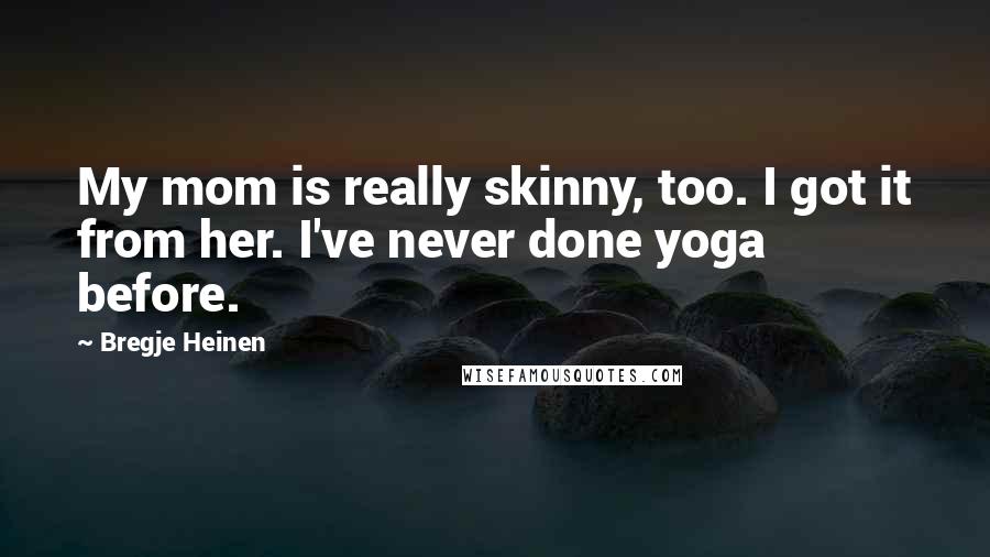 Bregje Heinen Quotes: My mom is really skinny, too. I got it from her. I've never done yoga before.