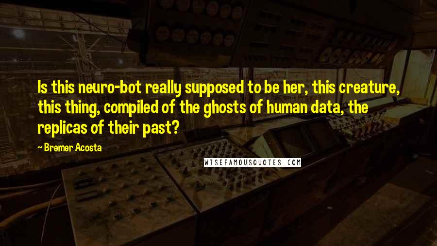 Bremer Acosta Quotes: Is this neuro-bot really supposed to be her, this creature, this thing, compiled of the ghosts of human data, the replicas of their past?