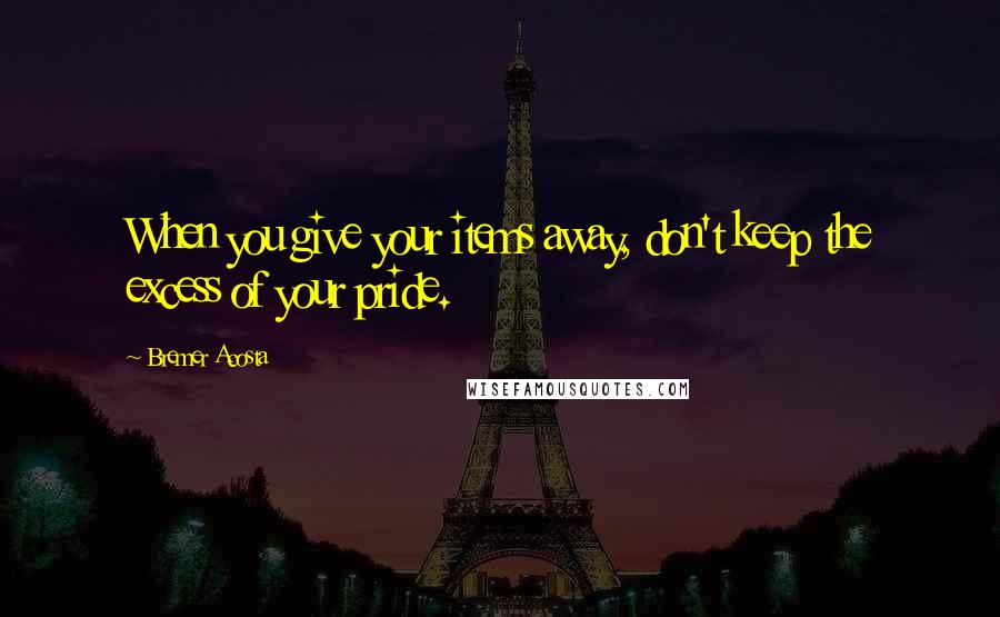 Bremer Acosta Quotes: When you give your items away, don't keep the excess of your pride.