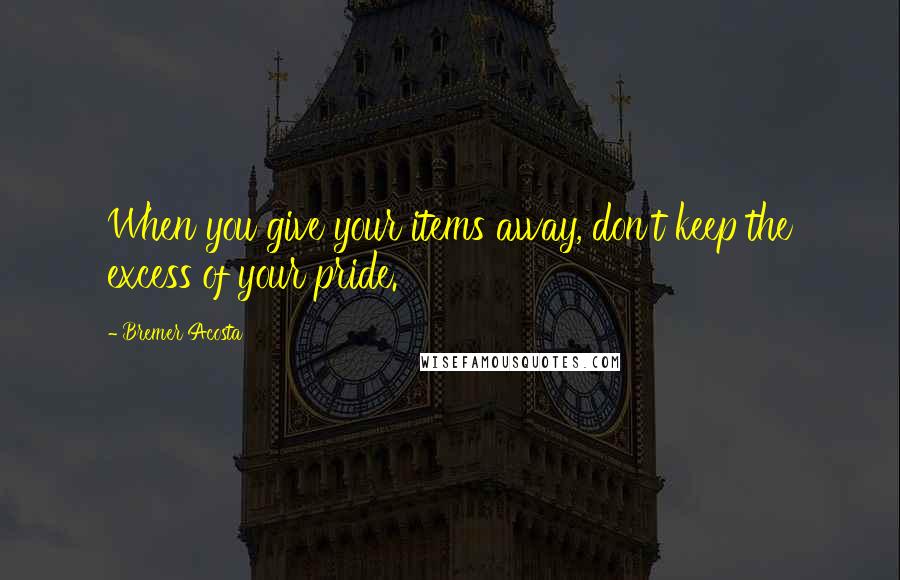 Bremer Acosta Quotes: When you give your items away, don't keep the excess of your pride.