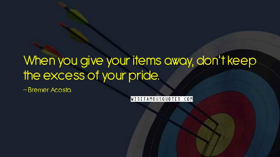Bremer Acosta Quotes: When you give your items away, don't keep the excess of your pride.