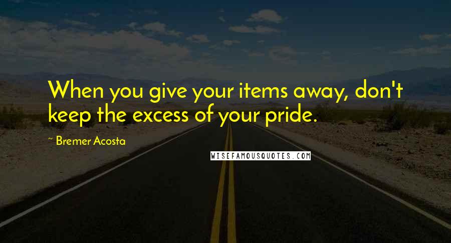 Bremer Acosta Quotes: When you give your items away, don't keep the excess of your pride.