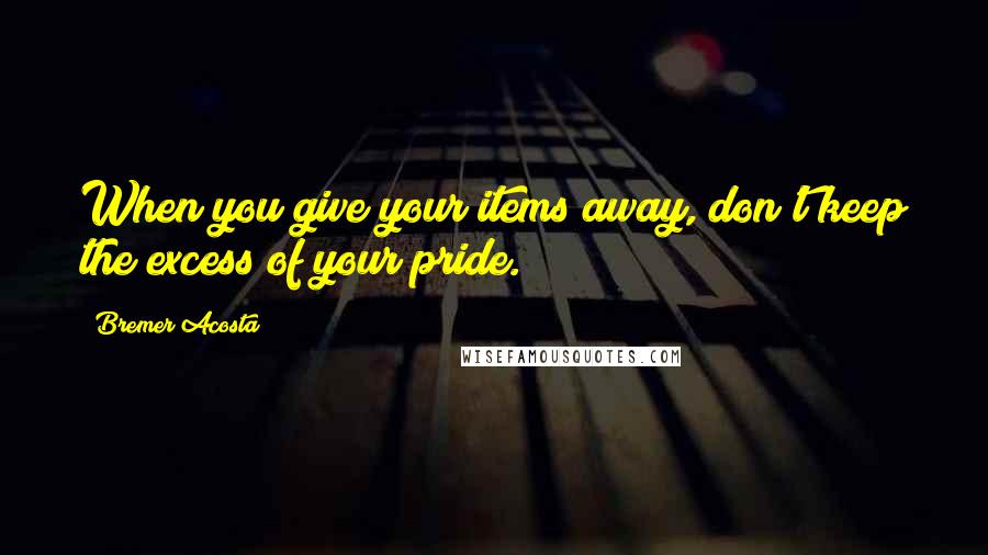 Bremer Acosta Quotes: When you give your items away, don't keep the excess of your pride.