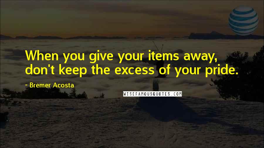 Bremer Acosta Quotes: When you give your items away, don't keep the excess of your pride.