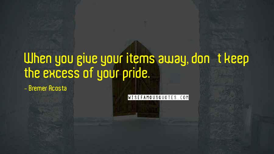 Bremer Acosta Quotes: When you give your items away, don't keep the excess of your pride.