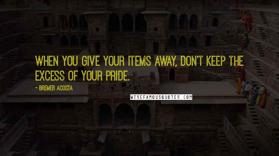 Bremer Acosta Quotes: When you give your items away, don't keep the excess of your pride.