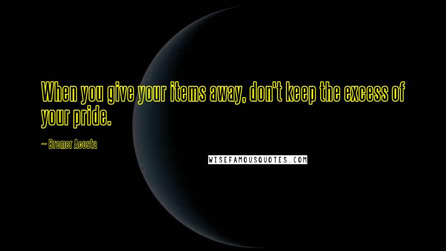 Bremer Acosta Quotes: When you give your items away, don't keep the excess of your pride.