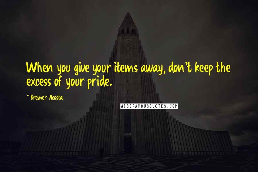 Bremer Acosta Quotes: When you give your items away, don't keep the excess of your pride.