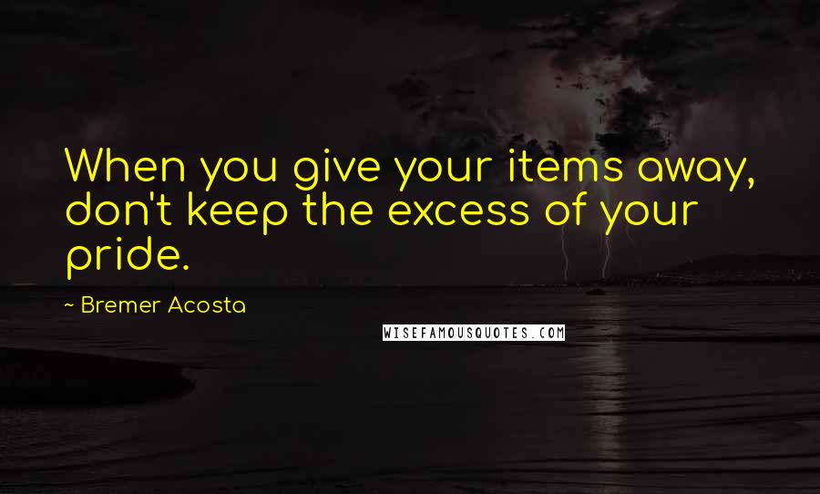 Bremer Acosta Quotes: When you give your items away, don't keep the excess of your pride.